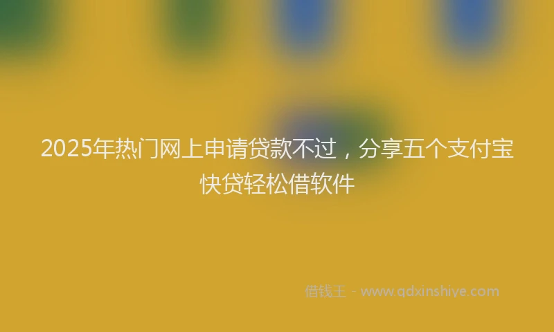 2025年热门网上申请贷款不过，分享五个支付宝快贷轻松借软件
