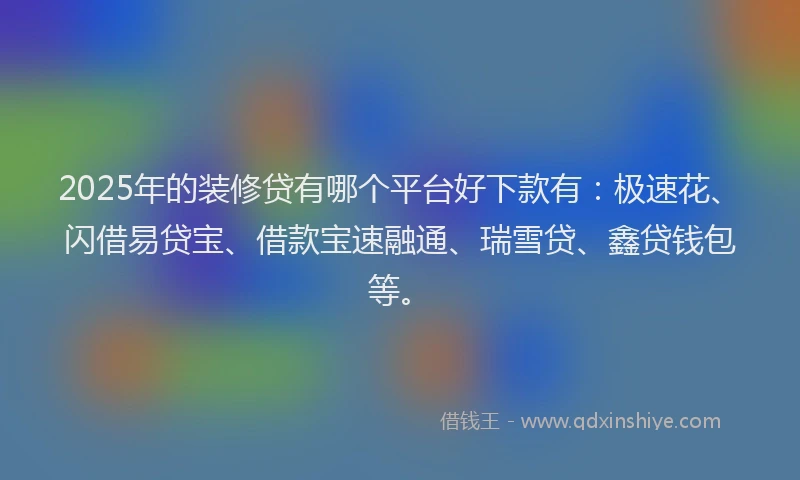 2025年的装修贷有哪个平台好下款有：极速花、闪借易贷宝、借款宝速融通、瑞雪贷、鑫贷钱包等。