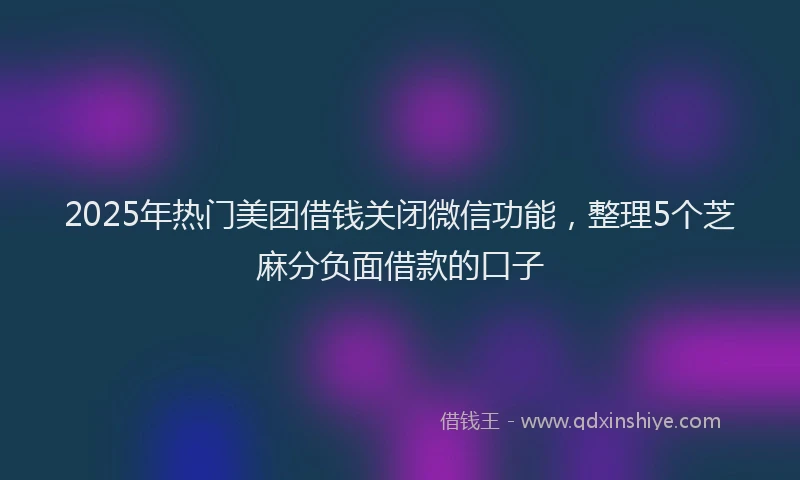 2025年热门美团借钱关闭微信功能，整理5个芝麻分负面借款的口子