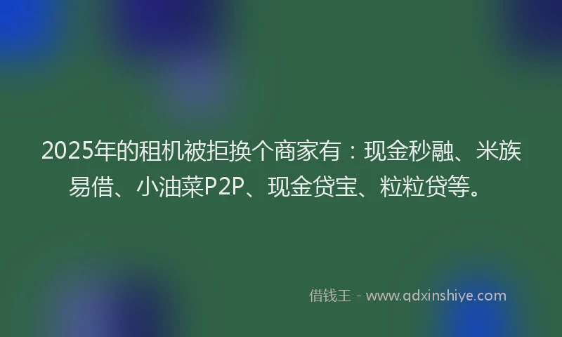 2025年的租机被拒换个商家有：现金秒融、米族易借、小油菜P2P、现金贷宝、粒粒贷等。