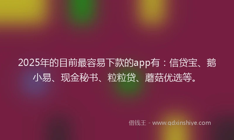 2025年的目前最容易下款的app有：信贷宝、鹅小易、现金秘书、粒粒贷、蘑菇优选等。
