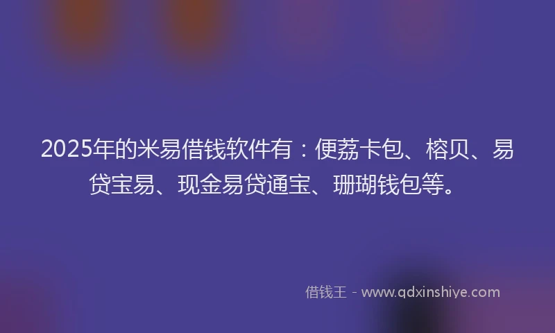 2025年的米易借钱软件有：便荔卡包、榕贝、易贷宝易、现金易贷通宝、珊瑚钱包等。