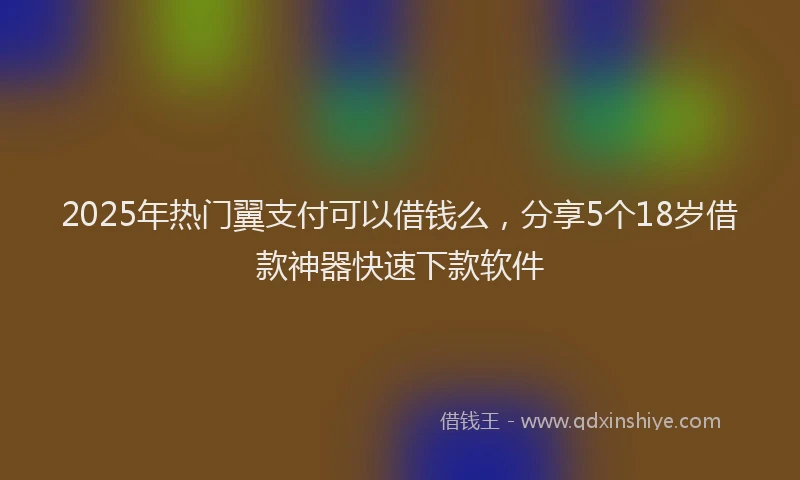 2025年热门翼支付可以借钱么，分享5个18岁借款神器快速下款软件