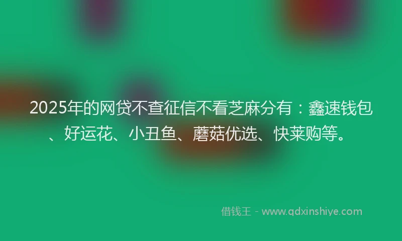 2025年的网贷不查征信不看芝麻分有：鑫速钱包、好运花、小丑鱼、蘑菇优选、快莱购等。