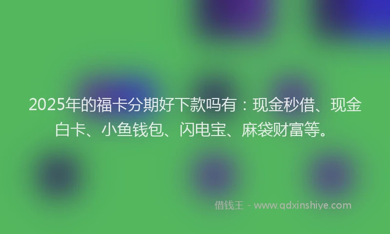 2025年的福卡分期好下款吗有：现金秒借、现金白卡、小鱼钱包、闪电宝、麻袋财富等。
