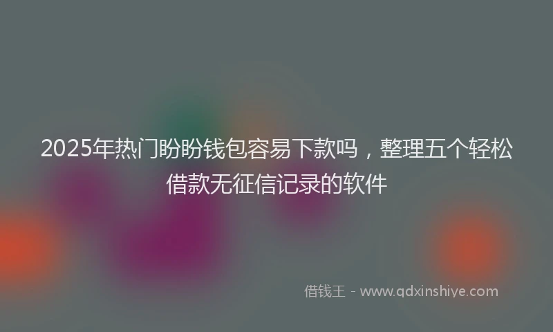 2025年热门盼盼钱包容易下款吗，整理五个轻松借款无征信记录的软件