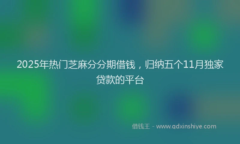 2025年热门芝麻分分期借钱，归纳五个11月独家贷款的平台