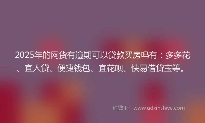 2025年的网货有逾期可以贷款买房吗有：多多花、宜人贷、便捷钱包、宜花呗、快易借贷宝等。