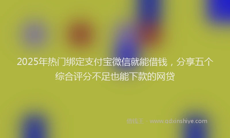 2025年热门绑定支付宝微信就能借钱，分享五个综合评分不足也能下款的网贷