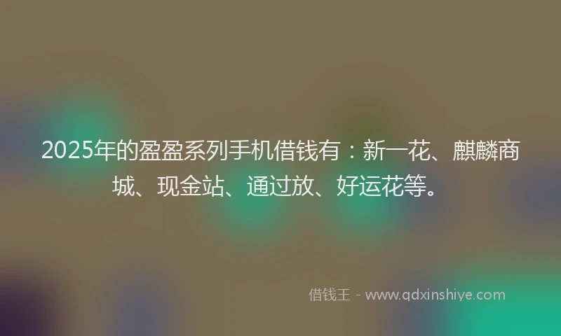 2025年的盈盈系列手机借钱有：新一花、麒麟商城、现金站、通过放、好运花等。