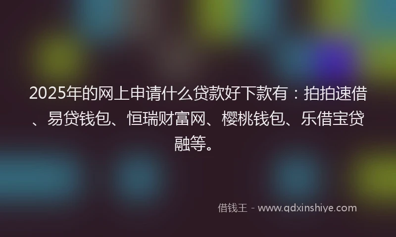 2025年的网上申请什么贷款好下款有：拍拍速借、易贷钱包、恒瑞财富网、樱桃钱包、乐借宝贷融等。