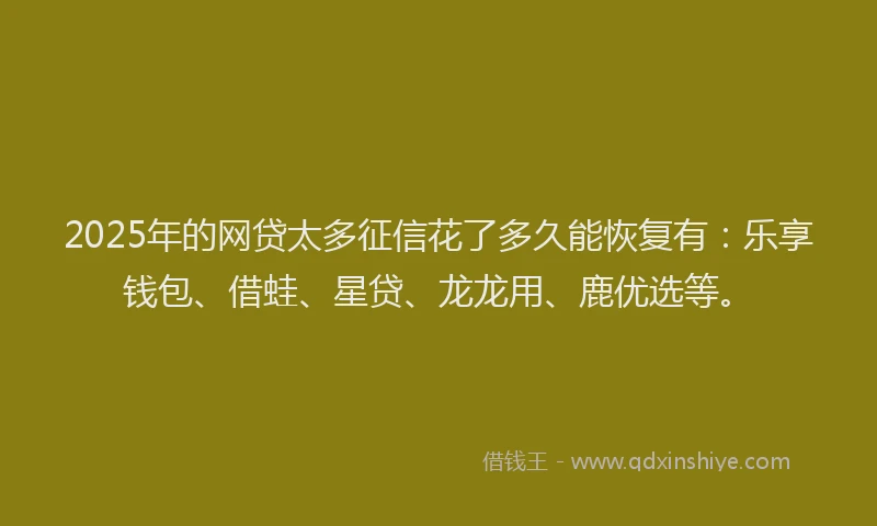2025年的网贷太多征信花了多久能恢复有：乐享钱包、借蛙、星贷、龙龙用、鹿优选等。