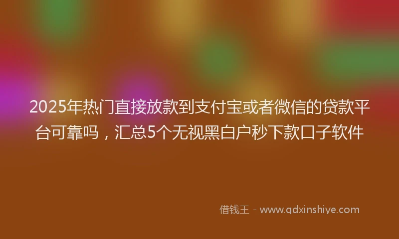2025年热门直接放款到支付宝或者微信的贷款平台可靠吗，汇总5个无视黑白户秒下款口子软件