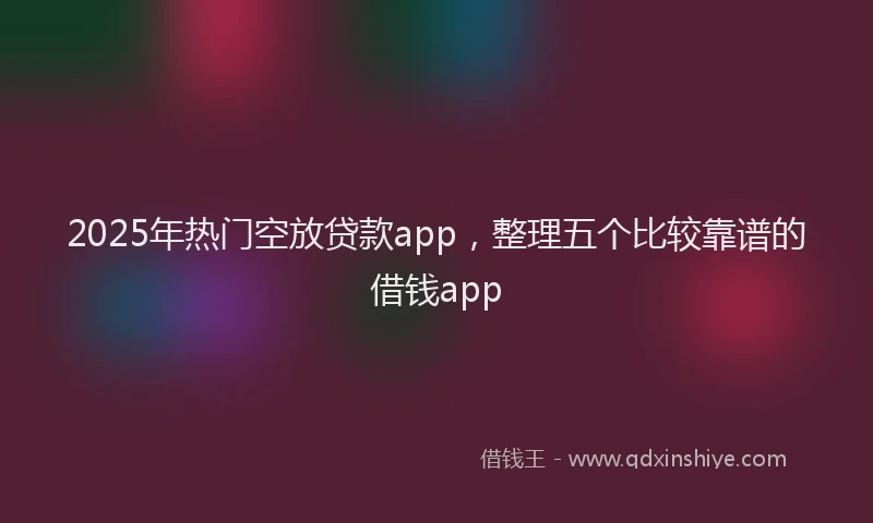 2025年热门空放贷款app，整理五个比较靠谱的借钱app