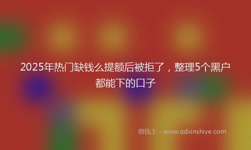 2025年热门缺钱么提额后被拒了，整理5个黑户都能下的口子