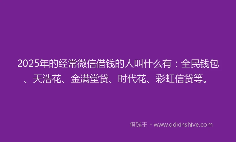2025年的经常微信借钱的人叫什么有：全民钱包、天浩花、金满堂贷、时代花、彩虹信贷等。