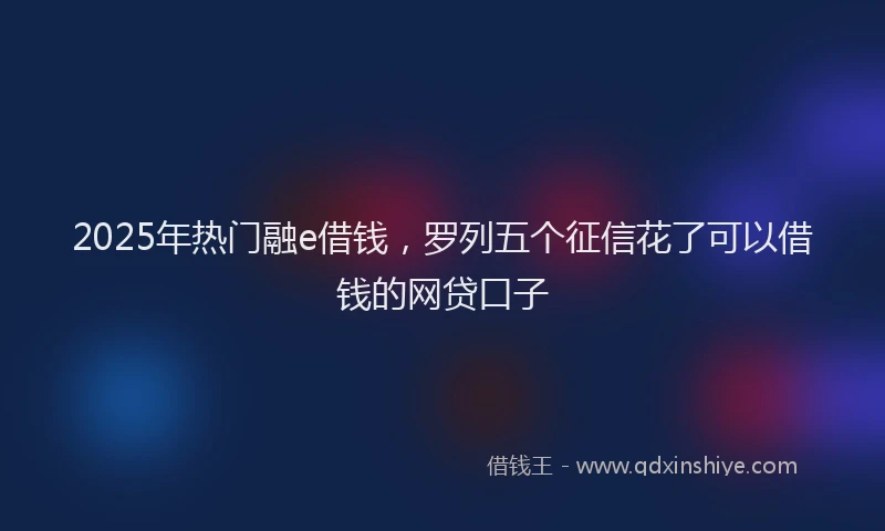 2025年热门融e借钱，罗列五个征信花了可以借钱的网贷口子