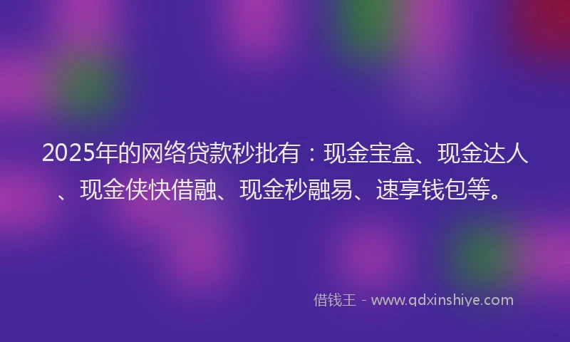 2025年的网络贷款秒批有：现金宝盒、现金达人、现金侠快借融、现金秒融易、速享钱包等。