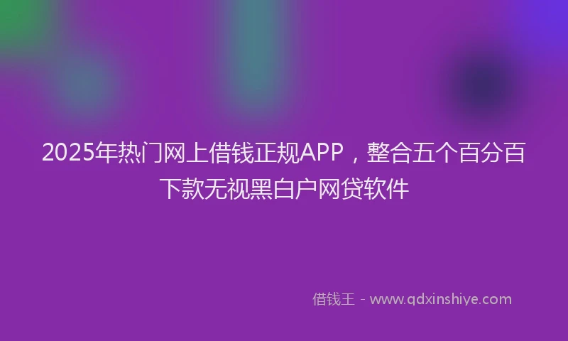 2025年热门网上借钱正规APP，整合五个百分百下款无视黑白户网贷软件