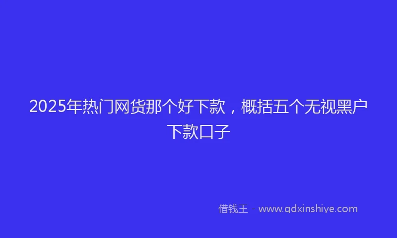 2025年热门网货那个好下款，概括五个无视黑户下款口子