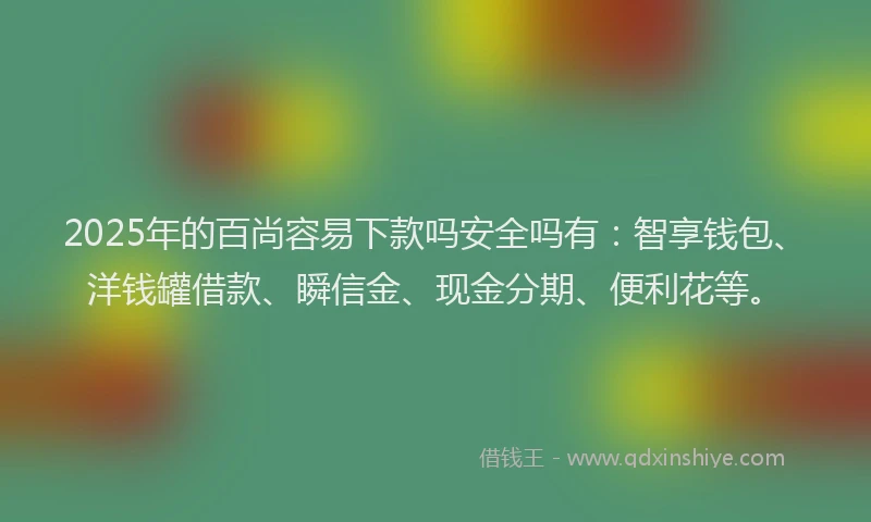 2025年的百尚容易下款吗安全吗有：智享钱包、洋钱罐借款、瞬信金、现金分期、便利花等。