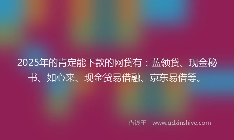 2025年的肯定能下款的网贷有：蓝领贷、现金秘书、如心来、现金贷易借融、京东易借等。