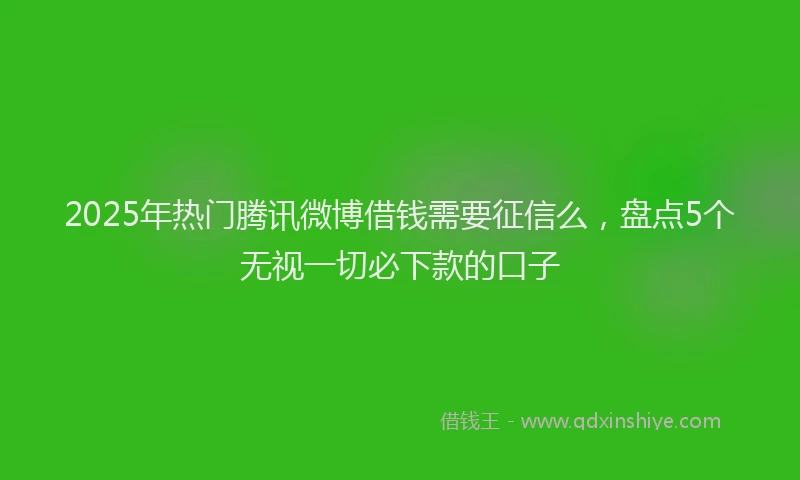 2025年热门腾讯微博借钱需要征信么，盘点5个无视一切必下款的口子
