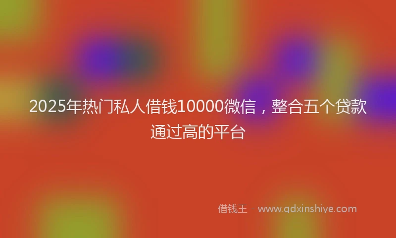 2025年热门私人借钱10000微信，整合五个贷款通过高的平台