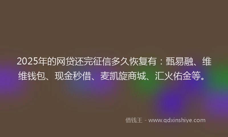 2025年的网贷还完征信多久恢复有：甄易融、维维钱包、现金秒借、麦凯旋商城、汇火佑金等。