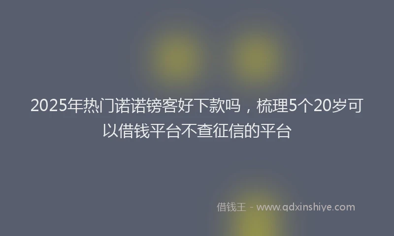 2025年热门诺诺镑客好下款吗，梳理5个20岁可以借钱平台不查征信的平台