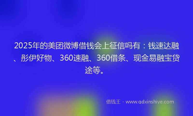 2025年的美团微博借钱会上征信吗有：钱速达融、彤伊好物、360速融、360借条、现金易融宝贷途等。