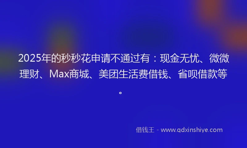 2025年的秒秒花申请不通过有：现金无忧、微微理财、Max商城、美团生活费借钱、省呗借款等。
