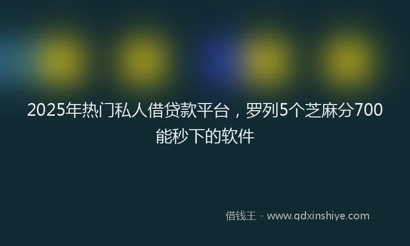 2025年热门私人借贷款平台，罗列5个芝麻分700能秒下的软件