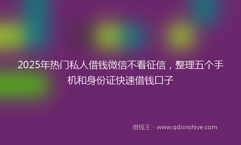 2025年热门私人借钱微信不看征信，整理五个手机和身份证快速借钱口子