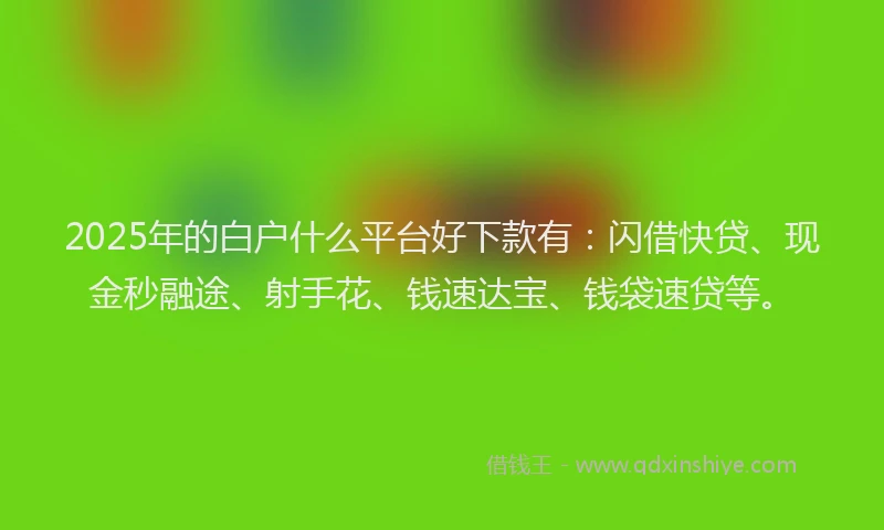 2025年的白户什么平台好下款有：闪借快贷、现金秒融途、射手花、钱速达宝、钱袋速贷等。