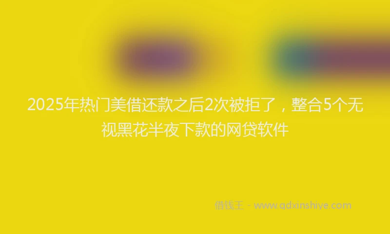 2025年热门美借还款之后2次被拒了，整合5个无视黑花半夜下款的网贷软件