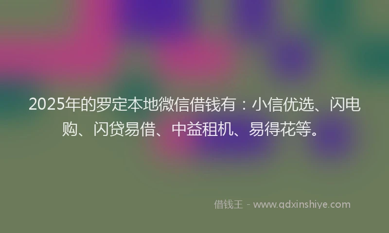 2025年的罗定本地微信借钱有：小信优选、闪电购、闪贷易借、中益租机、易得花等。