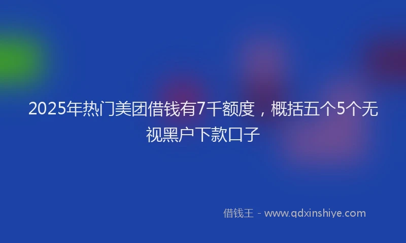 2025年热门美团借钱有7千额度，概括五个5个无视黑户下款口子