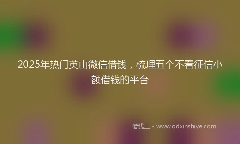 2025年热门英山微信借钱，梳理五个不看征信小额借钱的平台