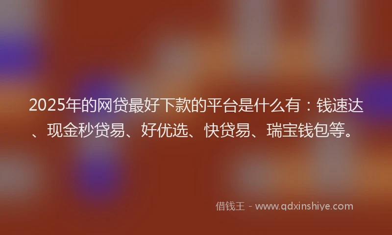 2025年的网贷最好下款的平台是什么有：钱速达、现金秒贷易、好优选、快贷易、瑞宝钱包等。