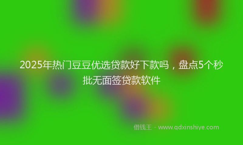2025年热门豆豆优选贷款好下款吗，盘点5个秒批无面签贷款软件