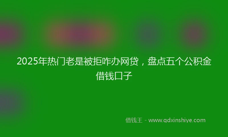 2025年热门老是被拒咋办网贷，盘点五个公积金借钱口子