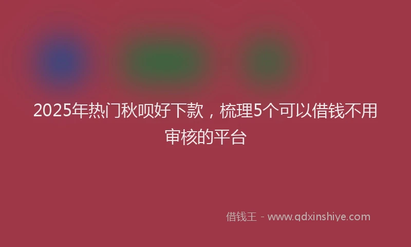 2025年热门秋呗好下款，梳理5个可以借钱不用审核的平台