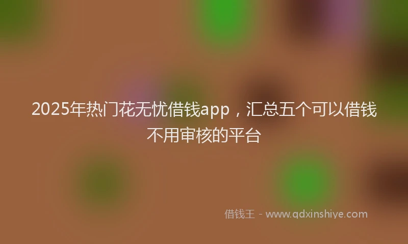 2025年热门花无忧借钱app，汇总五个可以借钱不用审核的平台