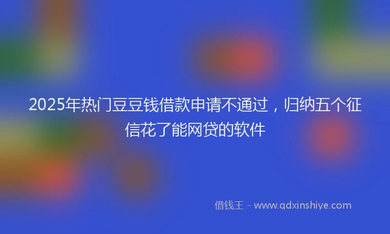 2025年热门豆豆钱借款申请不通过，归纳五个征信花了能网贷的软件