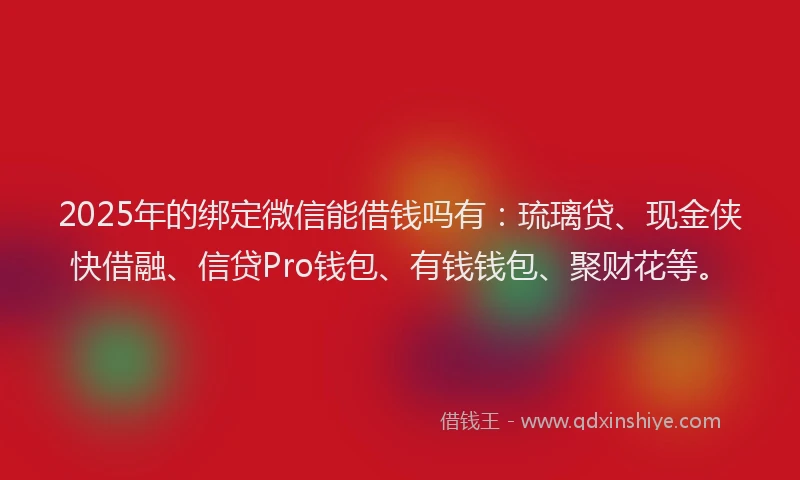 2025年的绑定微信能借钱吗有：琉璃贷、现金侠快借融、信贷Pro钱包、有钱钱包、聚财花等。