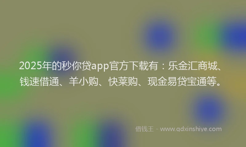 2025年的秒你贷app官方下载有：乐金汇商城、钱速借通、羊小购、快莱购、现金易贷宝通等。