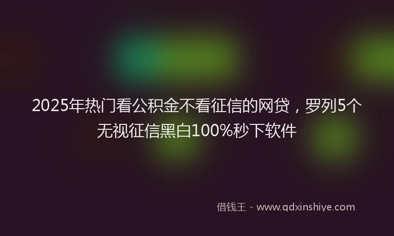2025年热门看公积金不看征信的网贷，罗列5个无视征信黑白100%秒下软件