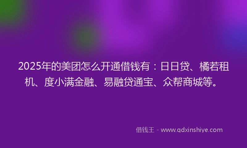 2025年的美团怎么开通借钱有：日日贷、橘若租机、度小满金融、易融贷通宝、众帮商城等。