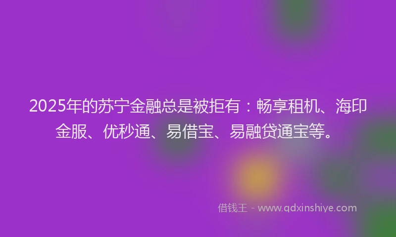 2025年的苏宁金融总是被拒有：畅享租机、海印金服、优秒通、易借宝、易融贷通宝等。